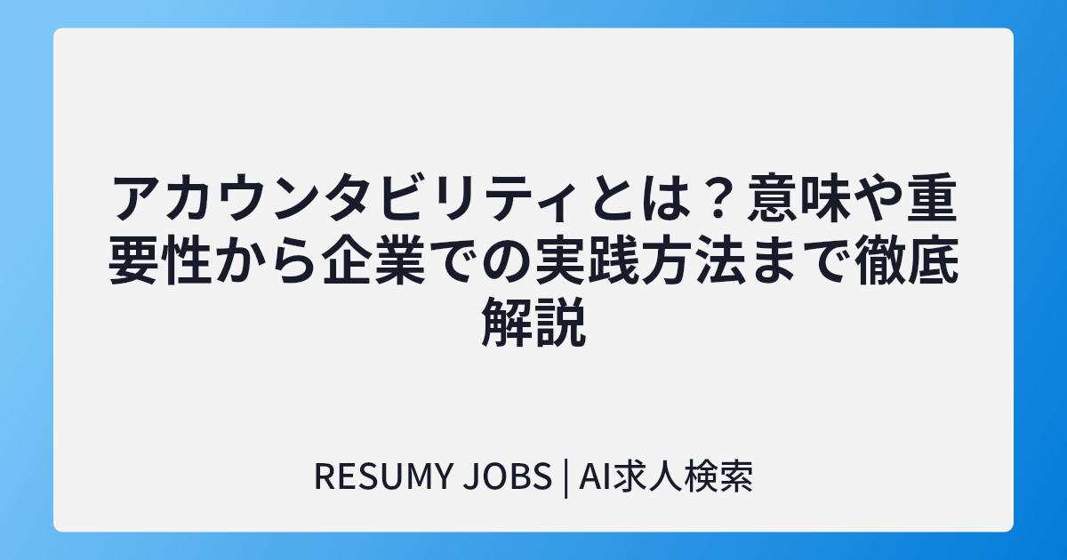 アカウンタビリティとは?意味や重要性から企業での実践方法まで徹底解説