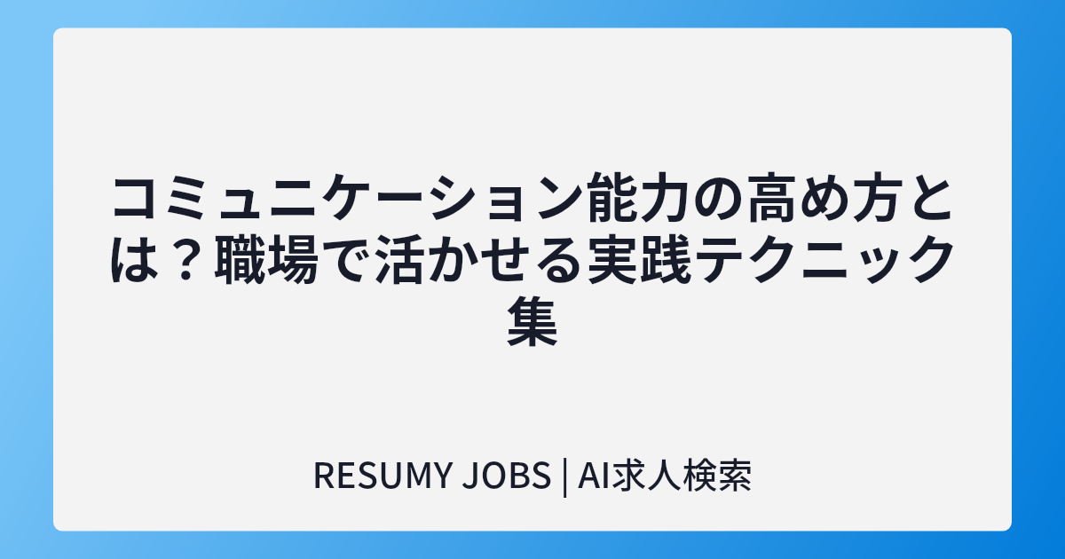 コミュニケーション能力の高め方とは？職場で活かせる実践テクニック集