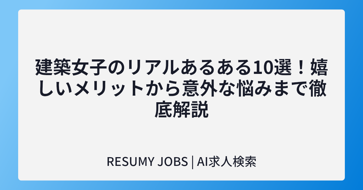 建築女子のリアルあるある10選！嬉しいメリットから意外な悩みまで徹底解説