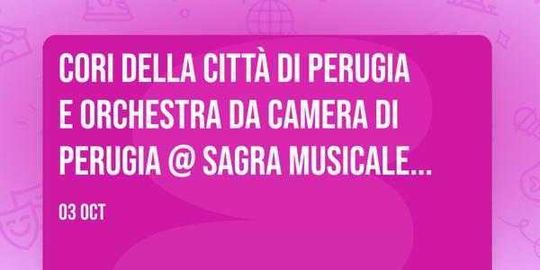 CORI DELLA CITTÀ DI PERUGIA e ORCHESTRA DA CAMERA DI PERUGIA @ Sagra Musicale Umbra