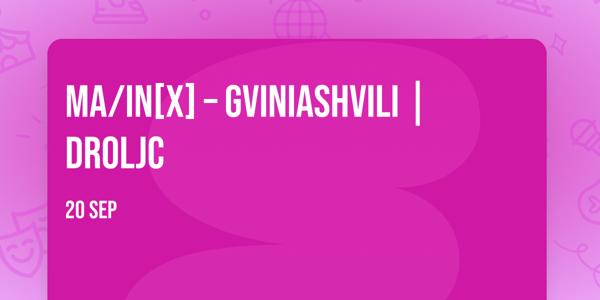 MA/IN[X] – GVINIASHVILI | DROLJC