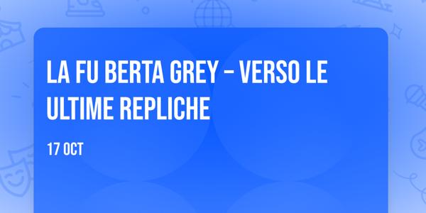 LA FU BERTA GREY – VERSO LE ULTIME REPLICHE