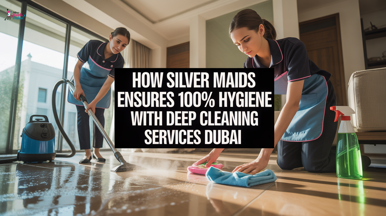 How Silver Maids Ensures 100% Hygiene with Deep Cleaning Services Dubai