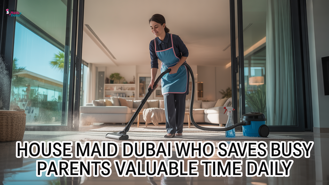 House Maid Dubai Who Saves Busy Parents Valuable Time Daily