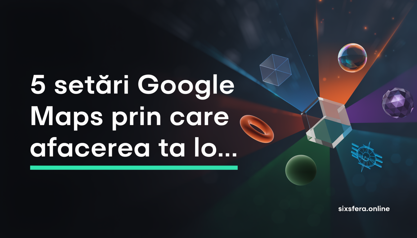 5 setări Google Maps prin care afacerea ta locală atrage clienți noi fără publicitate plătită