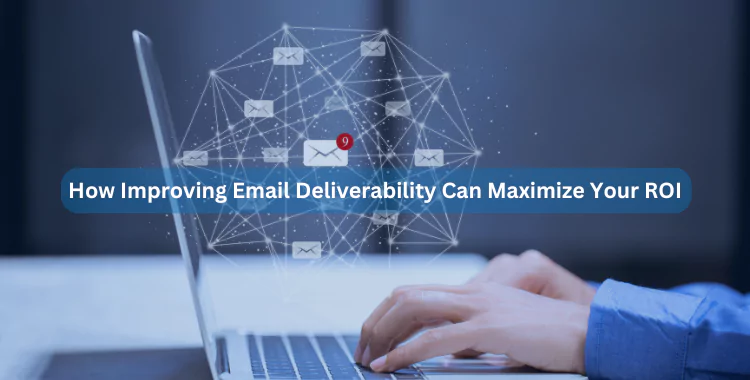 How Improving Email Deliverability Can Maximize Your ROI