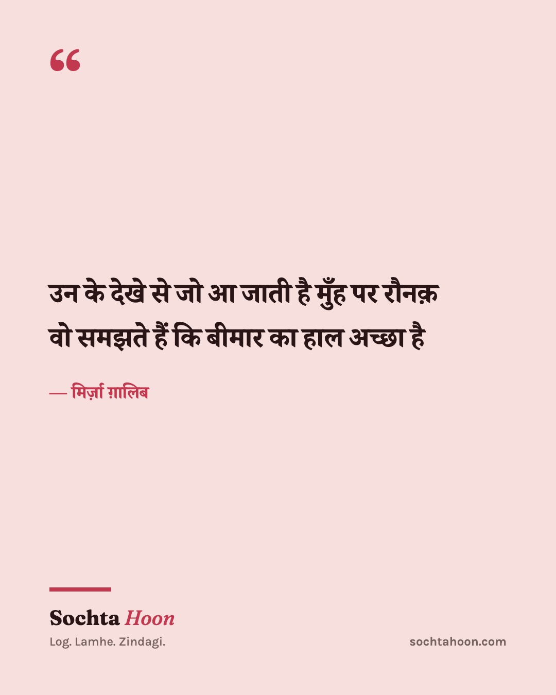 उन के देखे से जो आ जाती है मुँह पर रौनक़
वो समझते हैं कि बीमार का हाल अच्छा है
— मिर्ज़ा ग़ालिब