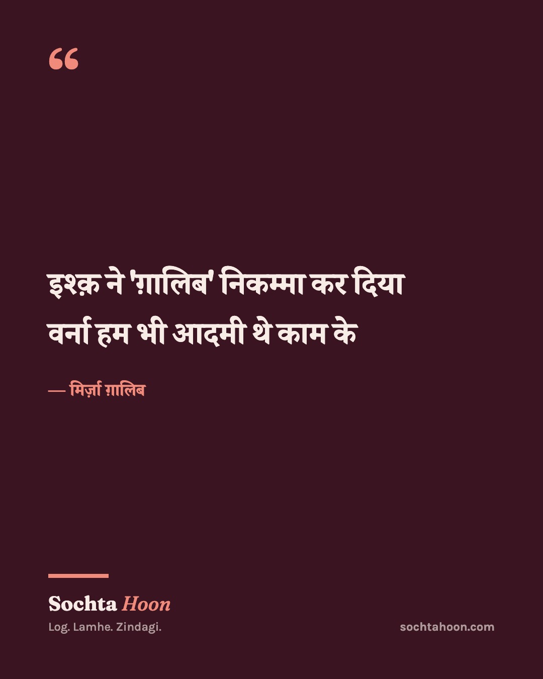 इश्क़ ने 'ग़ालिब' निकम्मा कर दिया
वर्ना हम भी आदमी थे काम के
— मिर्ज़ा ग़ालिब
