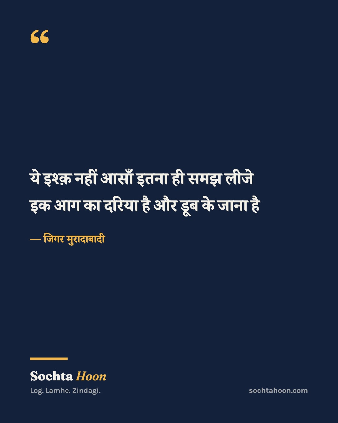 ये इश्क़ नहीं आसाँ इतना ही समझ लीजे
इक आग का दरिया है और डूब के जाना है
— जिगर मुरादाबादी