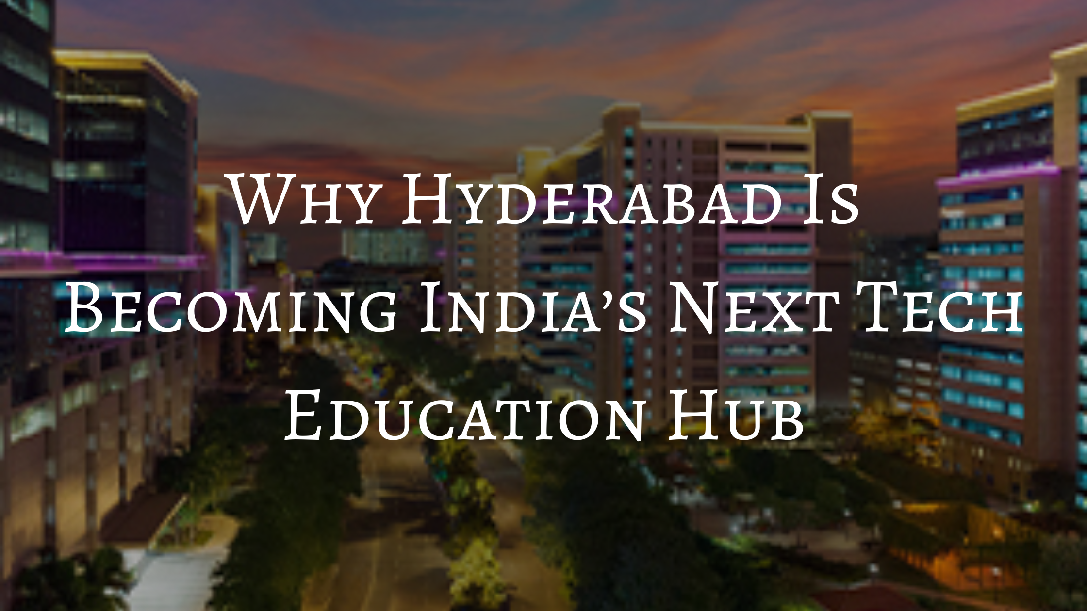 Why Hyderabad Is Becoming India’s Next Tech Education Hub