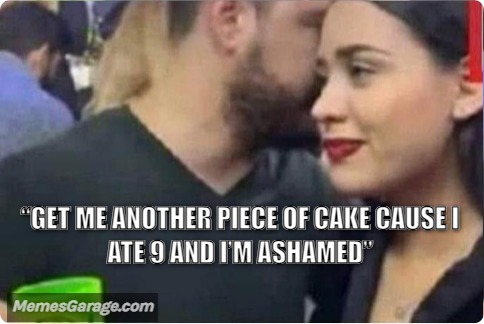 Get Me Another Piece Of Cake Cause I Ate 9 And I'm Ashamed