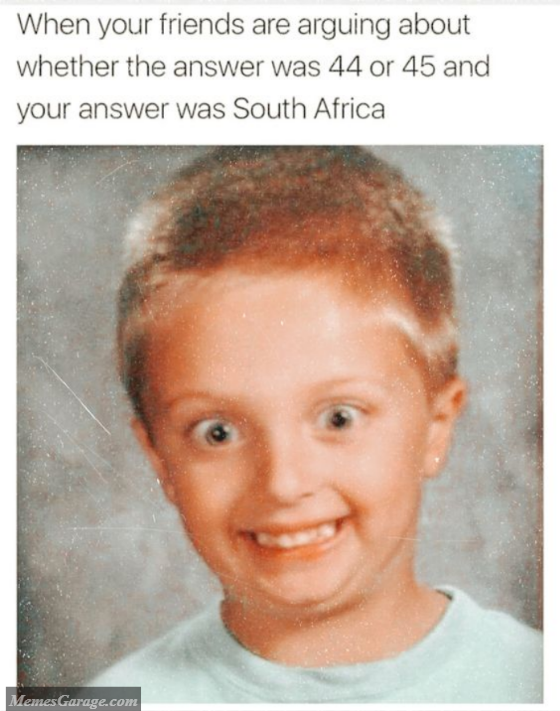 When Your Friends Are Arguing About Whether The Answer Was 44 Or 45 And Your Answer Was South Africa