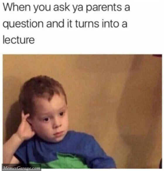 When You Ask Your Parents A Question And It Turns Into A Lecture