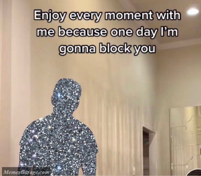 Enjoy Every Moment With Me Because One Day I'm Gonna Block You