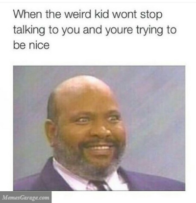 When The Weird Kid Wont Stop Talking To You And You Are Trying To Be Nice