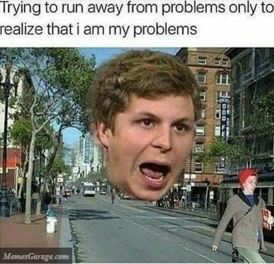 Trying To Run Away From Problems Only To Realize That I Am My Problems