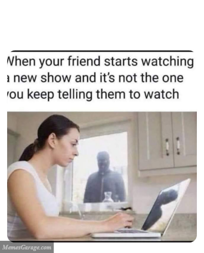 When Your Friend Starts Watching A New Show And It's Not The One You Keep Telling Them To Watch