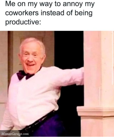 Me On My Way To Annoy My Coworkers Instead Of Being Productive