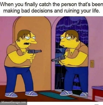 Hen You Finally Catch The Person That's Been Making Bad Decisions And Ruining Your Life