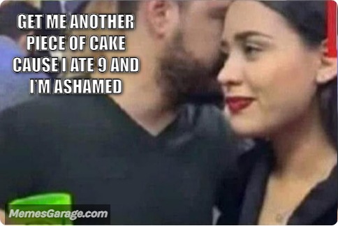 Get Me Another Piece Of Cake Cause I Ate 9 And I'm Ashamed