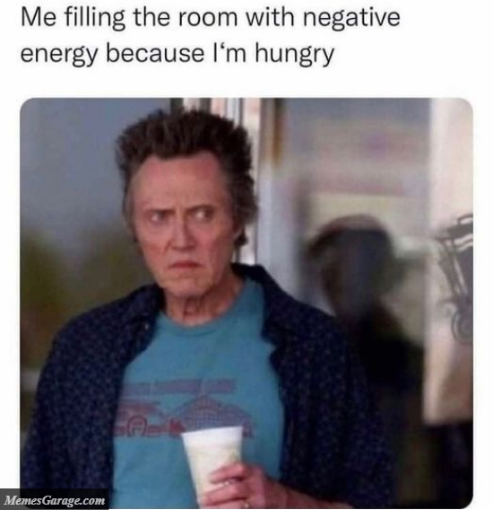 Me Filling The Room With Negative Energy Because I'm Hungry