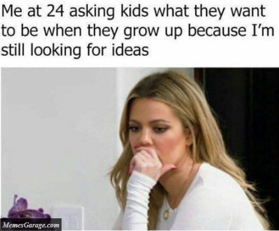 Me At 24 Asking Kids What They Want To Be When They Grow Up Because I'm Still Looking For Ideas