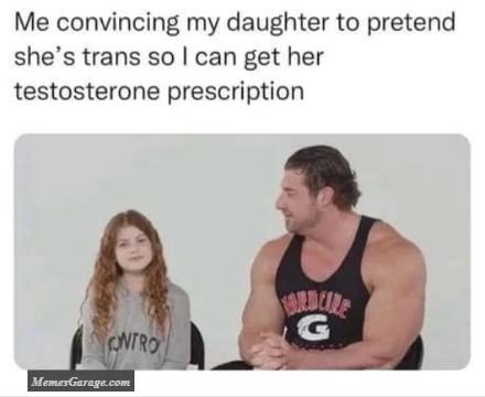 Me Convincing My Daughter To Pretend She's Trans So I Can Get Her Testosterone Prescription Meme