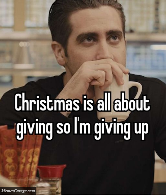 Christmas Is All About Giving So I'm Giving Up Meme
