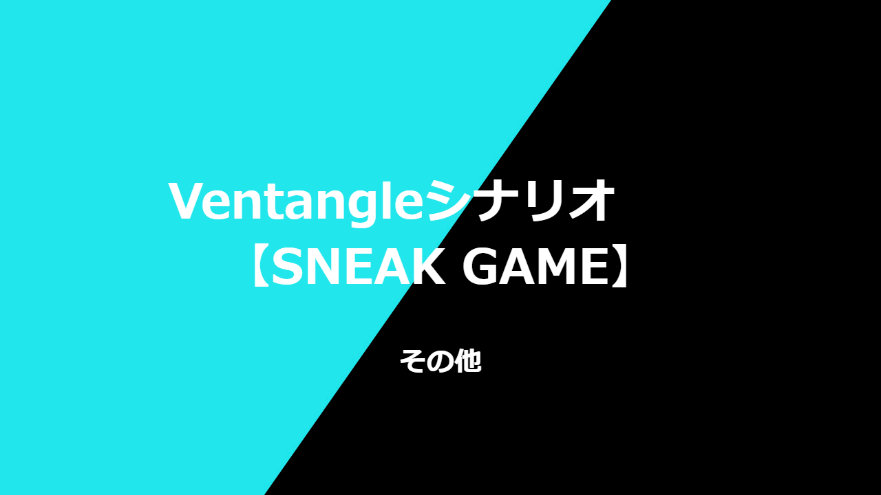 Ventangleシナリオ　　【SNEAK GAME】