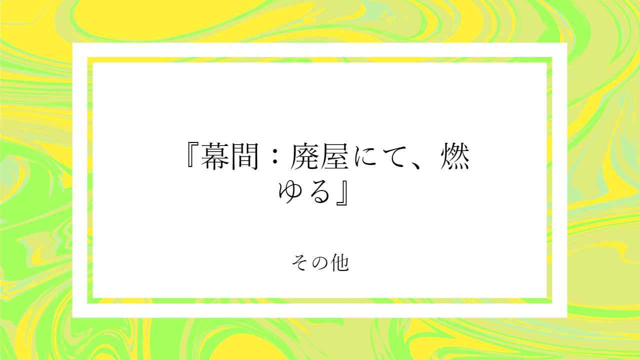 『幕間：廃屋にて、燃ゆる』