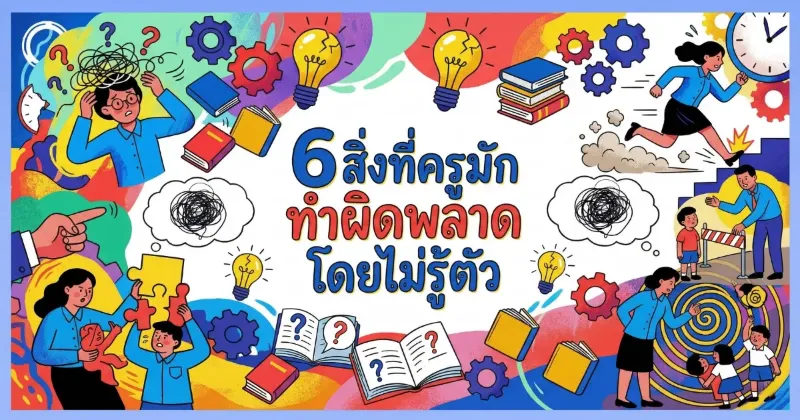 6 สิ่งที่ครูมักทำผิดพลาดโดยไม่รู้ตัว