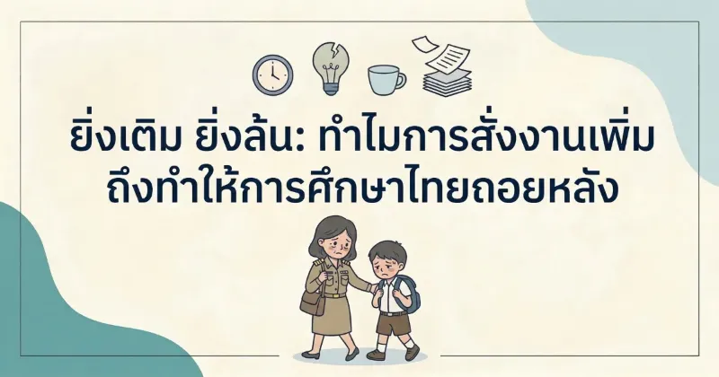 ยิ่งเติม ยิ่งล้น: ทำไมการสั่งงานเพิ่ม ถึงทำให้การศึกษาไทยถอยหลัง