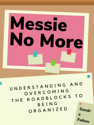 Messie No More: Understanding and Overcoming the Roadblocks to Being Organized