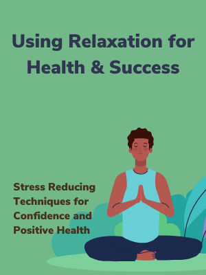 Using Relaxation for Health and Success: Stress Reducing Techniques for Confidence and Positive Health