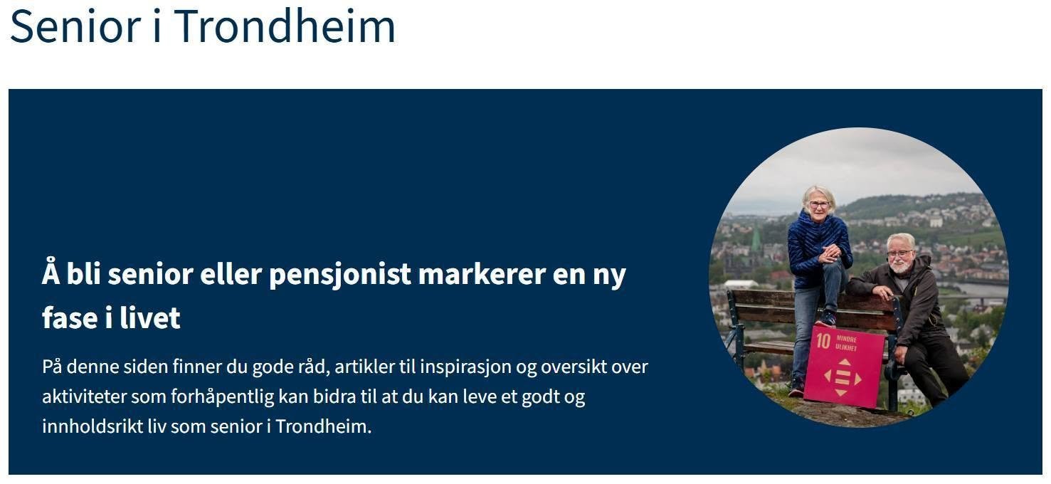 May be an image of text that says 'Senior i Trondheim Ả bli senior eller pensjonist markerer en ny fase i livet Pả denne siden finner du gode rảd, artikler til inspirasjon og oversikt over aktiviteter som forhäpentlig kan bidra til at du kan leve et godt og innholdsrikt liv som senior Trondheim. 10 แนา'