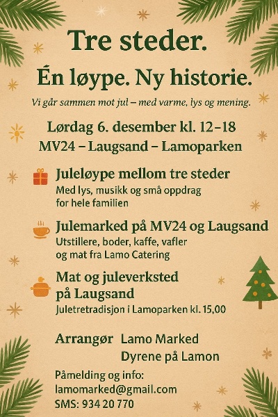 May be an image of text that says 'Tre steder. Én loype. Ny historie. Vi igar gảr sammen mot jul jul- med varme, lys og mening. Lordag 6. desember kl. 12-18 MV24 Laugsand Lamoparken Juleloype mellom tre steder Med lys, musikk og smả oppdrag for hele familien Julemarked pả 24 og Laugsand Utstillere, boder, kaffe, vafler og mat fra Lamo Catering * Mat og juleverksted pả Laugsand Juletretradisjon Lamoparken kl. 15,00 Marked Arrangor Lamo Dyrene pả Lamon Pamelding og info: lamomarked lamomarked@gmail.com SMS:93420770 934 20 770 SMS:'