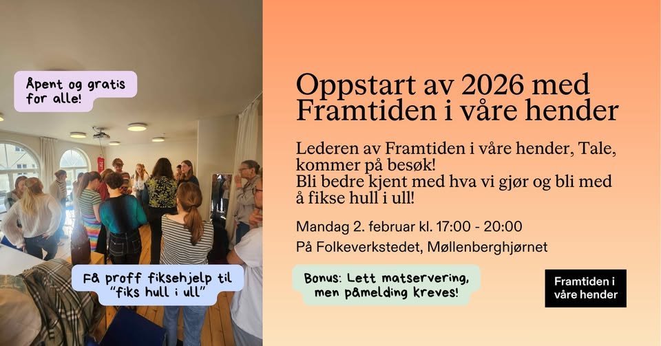 May be an image of text that says "Apent og gratis for alle! Oppstart av 2026 med Framtiden i vảre hender vảre hender, Tale, Lederen av Framtiden kommer pả besok! Bli bedre kjent med hva vi gjor og bli med ả fikse hulli ull! Mandag 2. februar kl. 17:00 20:00 Pả Folkeverkstedet, Mollenberghjornet Fa proff fiksehjelp til "fiks "fikshulliull" hull ull" Bonus: Lett matservering, men pamelding kreves! Framtideni i văre värehender hender"