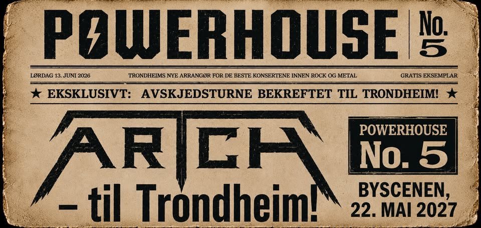 May be an image of text that says 'POWERHOUSE RHOUSEN No. LORDAG 13. JUNI 2026 TRONDHEIMS NYE EARRANGOR FOR DE BESTE KONSERTENE INNEN ROCK OG METAL GRATIS EKSEMPLAR TIL TRONDHEIM! EKSKLUSIVT: AVSKJEDSTURNE ARCH ዞ -til Trondheim! POWERHOUSE No. 5 BYSCENEN. 22. 22.MAI2027 MAI 2027'
