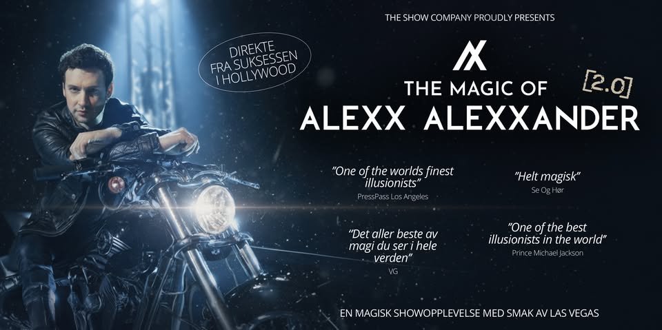 May be an image of ‎motorcycle and ‎text that says '‎THE SHOW COMPANY HESHOW.COMPANYPROUDLYPRESENTS PRO JDLY PRESENTS DIREKTE FRASUKSESSEN ςε FRA SUKSESSE HOLLYWOOD X THE MAGIC OF [2.0] ALEXX ALEXXANDER "One fthe the worlds finest illusionists" Press LOEAT geles "Helt magisk" 00El er "Det aller beste αν magi du ser hele verden" دازية "One of the best ilfusionists the world" ドrincetlにa1a」でトをo1 1 FrinceMich ופם 121.00 00+ โอง EN MAGISK SHOWOPPLEVELSE MED SMAK LAS VEGAS‎'‎‎