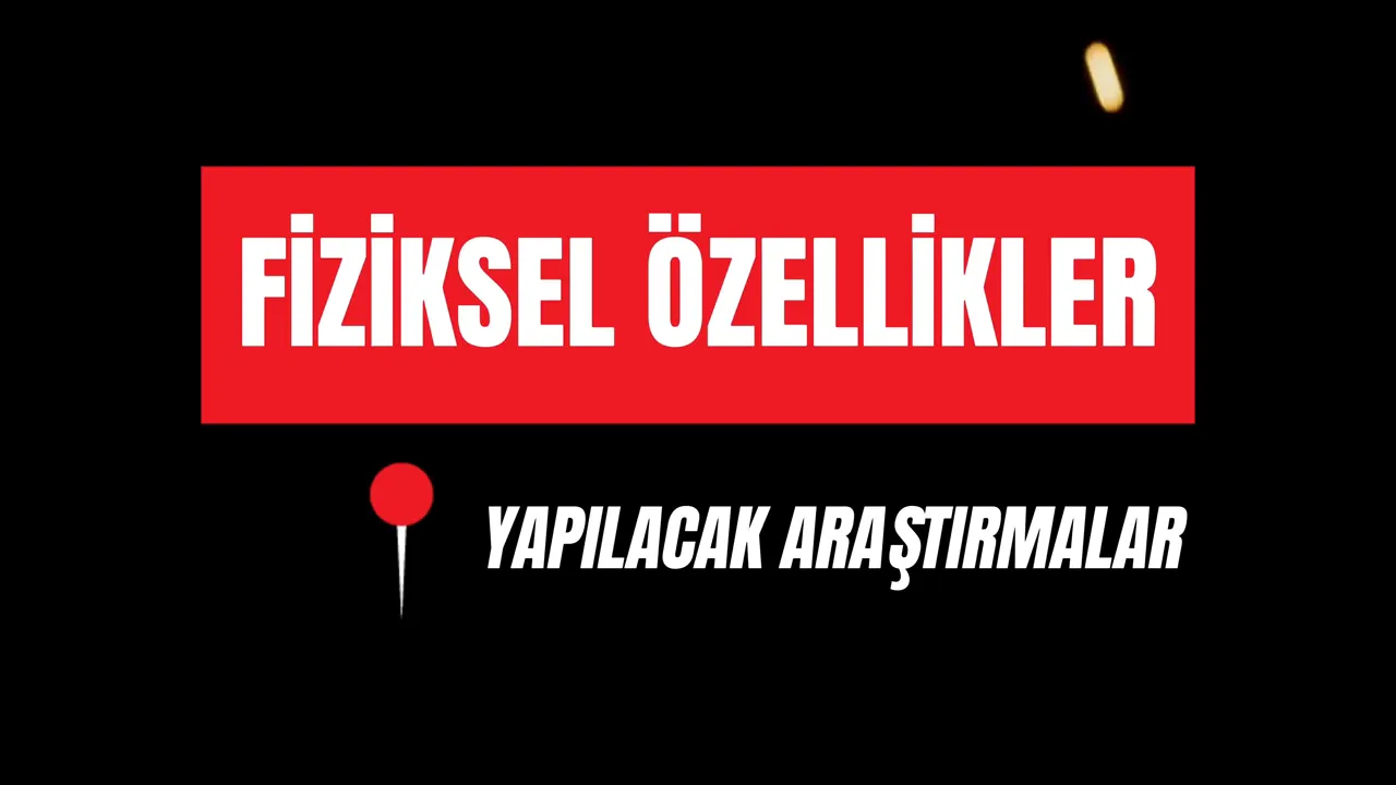 Kırmızı kutuda büyük 'FİZİKSEL ÖZELLİKLER' yazısı ve altında 'YAPILACAK ARAŞTIRMALAR' metni