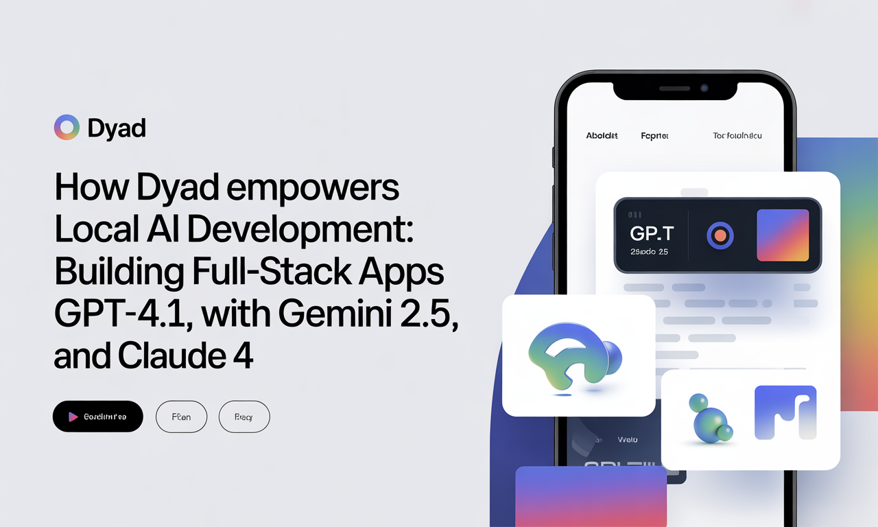 How Dyad Empowers Local AI Development: Building Full-Stack Apps with GPT-4.1, Gemini 2.5, and Claude 4