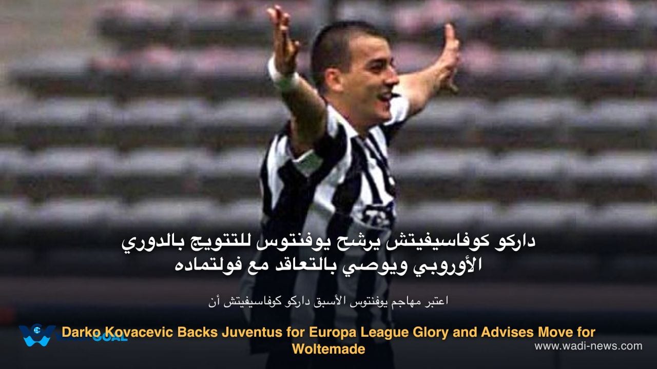 Darko Kovacevic Backs Juventus for Europa League Glory and Advises Move for Woltemade