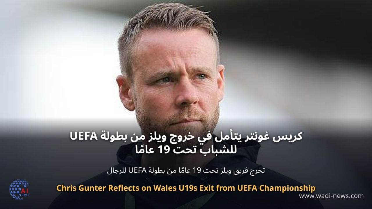 كريس غونتر يتأمل في خروج ويلز من بطولة UEFA للشباب تحت 19 عامًا