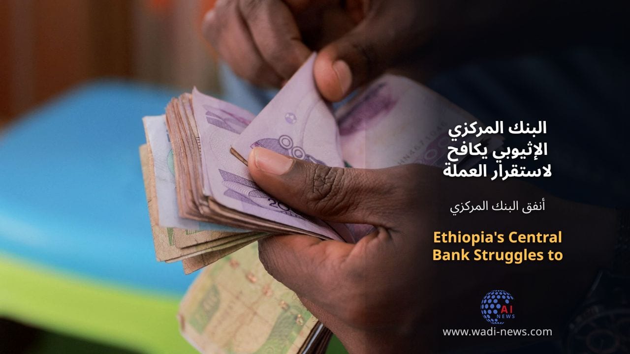 البنك المركزي الإثيوبي يكافح لاستقرار العملة وسط تحديات اقتصادية