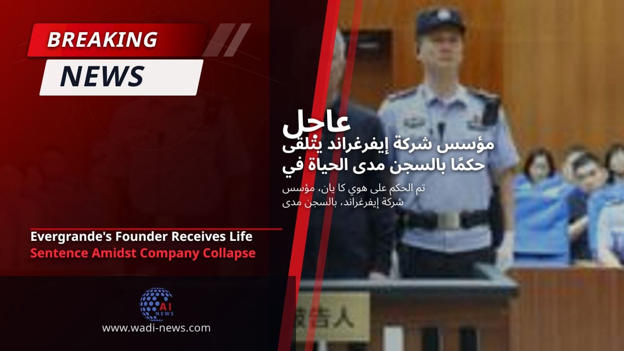 مؤسس شركة إيفرغراند يتلقى حكمًا بالسجن مدى الحياة في ظل انهيار الشركة