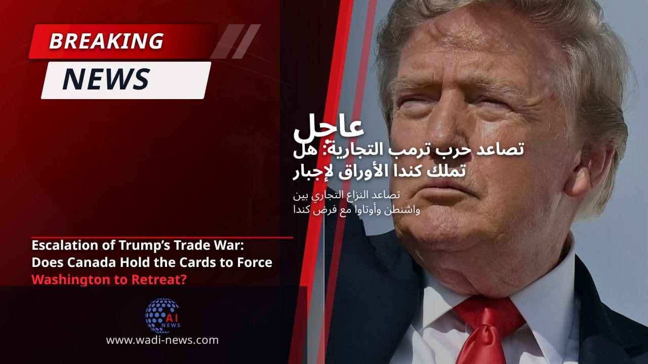 تصاعد حرب ترمب التجارية: هل تملك كندا الأوراق لإجبار واشنطن على التراجع؟