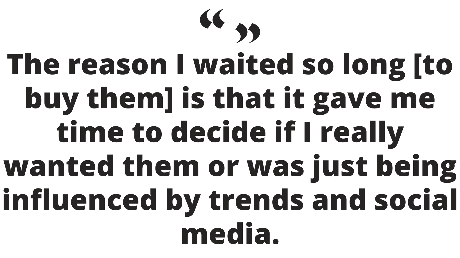 The reason I waited so long [to buy them] is that it gave me time to decide if I really wanted them or was just being influenced by trends and social media.png