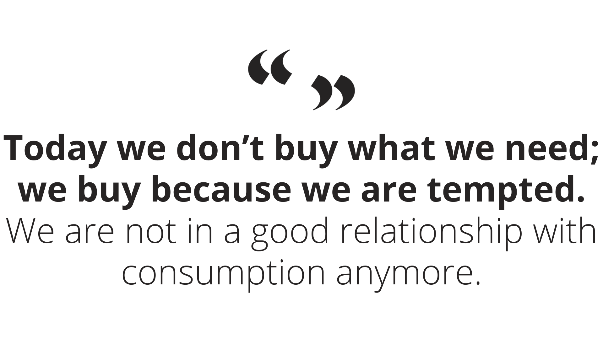 Today we don’t buy what we need; we buy because we are tempted. We are not in a good relationship with consumption anymore..png