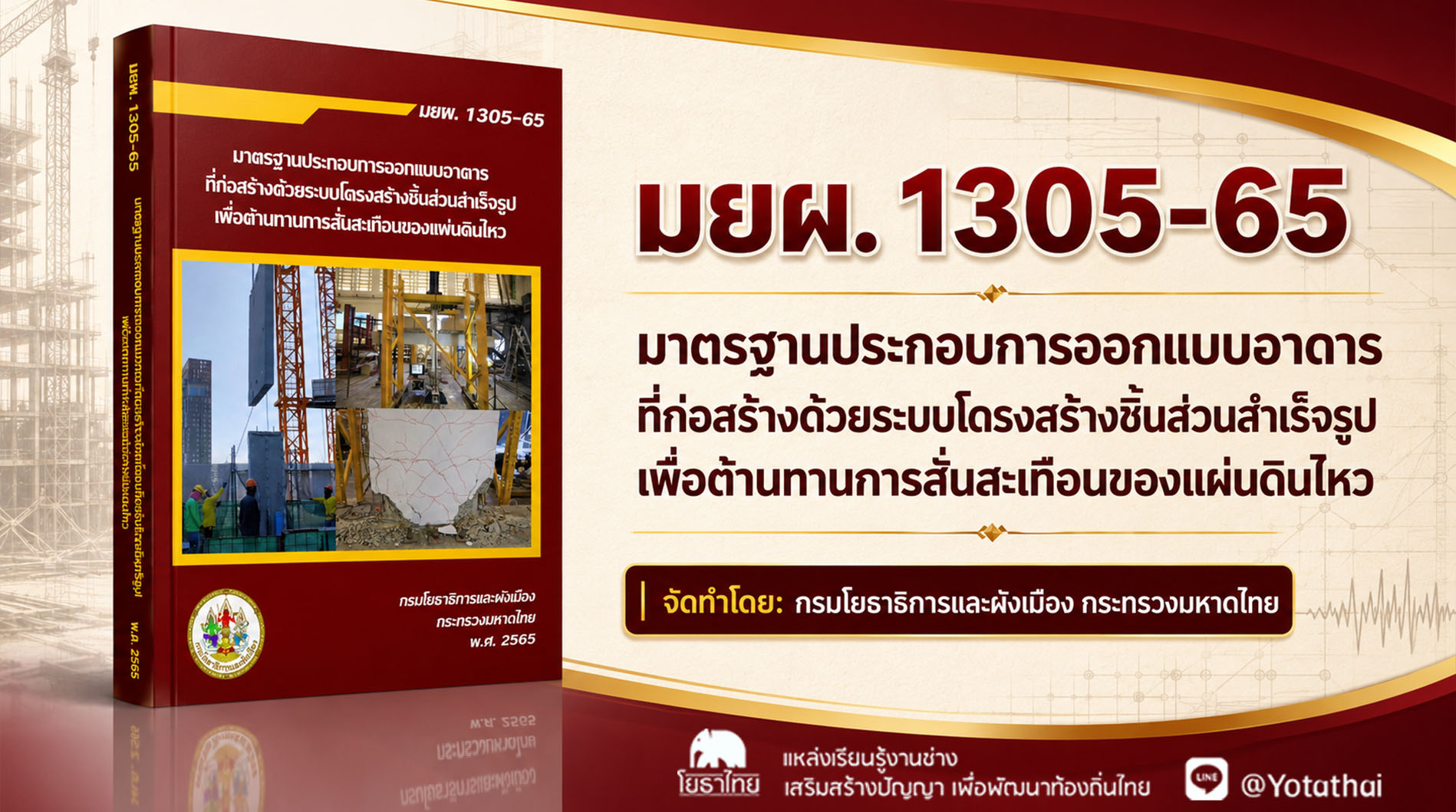 มยผ. 1305-65 มาตรฐานประกอบการออกแบบอาดาร ที่ก่อสร้างด้วยระบบโดรงสร้างชิ้นส่วนสำเร็จรูป เพื่อต้านทานการสั่นสะเทือนของแผ่นดินไหว จัดทำโดย: กรมโยธาธิการและผังเมือง กระทรวงมหาดไทย
