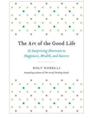 Cover for The Art of the Good Life : 52 Surprising Shortcuts to Happiness, Wealth, and Success